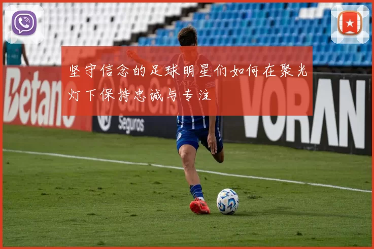 坚守信念的足球明星们如何在聚光灯下保持忠诚与专注
