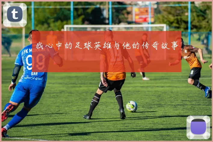 我心中的足球英雄与他的传奇故事