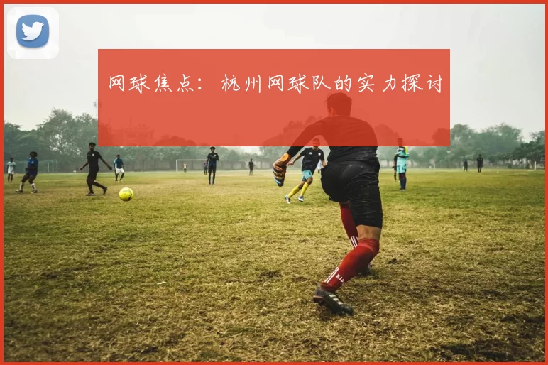 网球焦点：杭州网球队的实力探讨