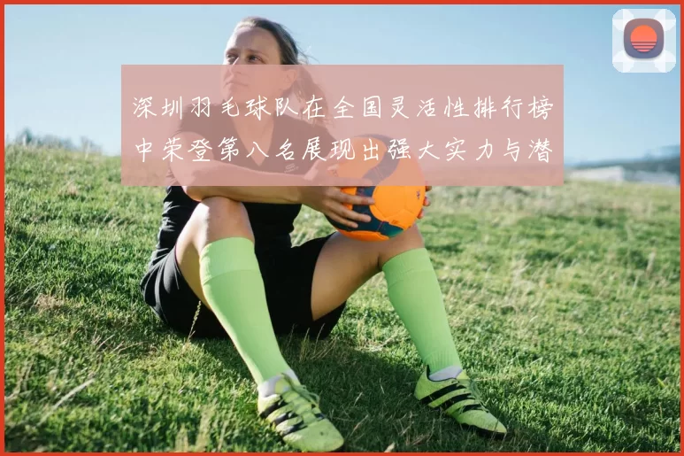 深圳羽毛球队在全国灵活性排行榜中荣登第八名展现出强大实力与潜力