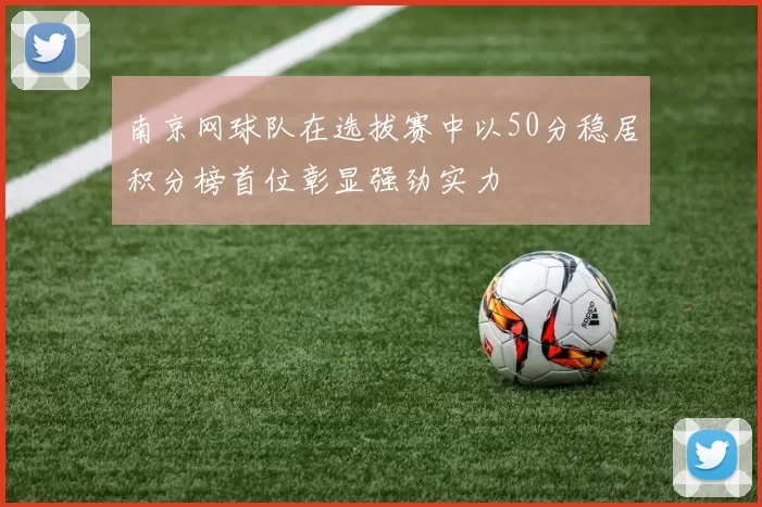 南京网球队在选拔赛中以50分稳居积分榜首位彰显强劲实力