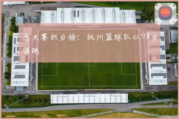 总决赛积分榜：杭州篮球队以98分领跑