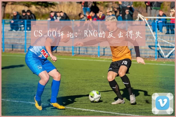 CS_GO评论：RNG的反击得失