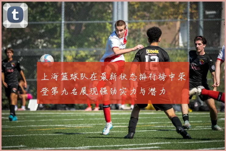 上海篮球队在最新状态排行榜中荣登第九名展现强劲实力与潜力