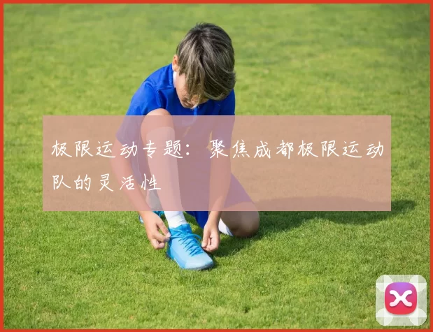 极限运动专题：聚焦成都极限运动队的灵活性