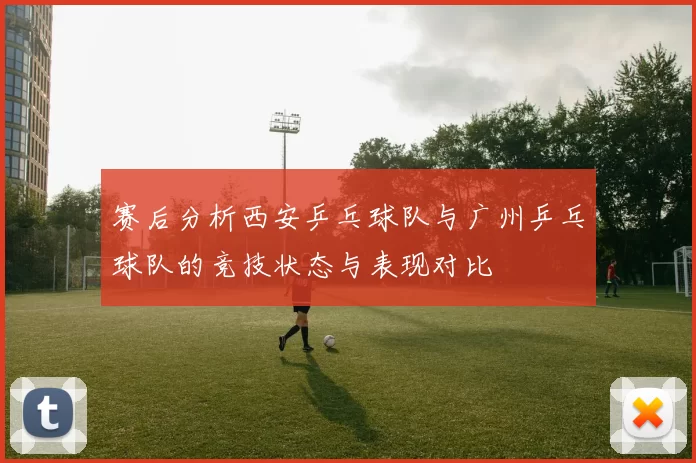 赛后分析西安乒乓球队与广州乒乓球队的竞技状态与表现对比