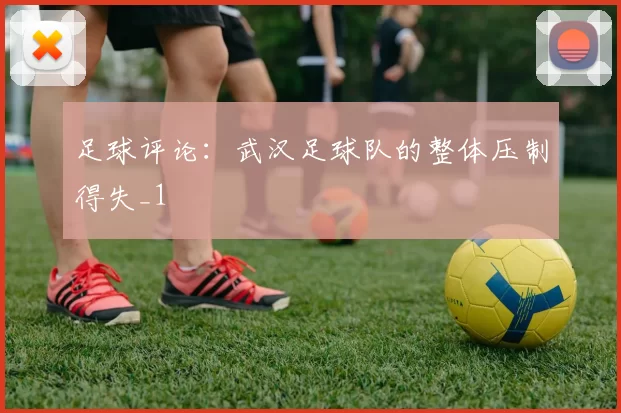 足球评论：武汉足球队的整体压制得失_1