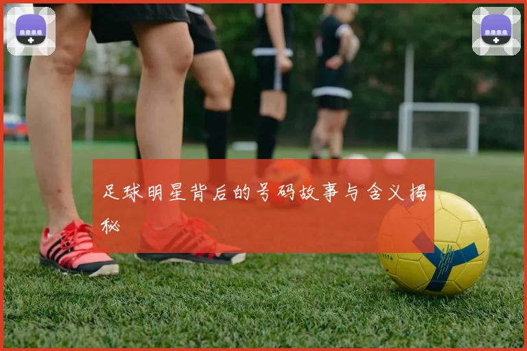 足球明星背后的号码故事与含义揭秘