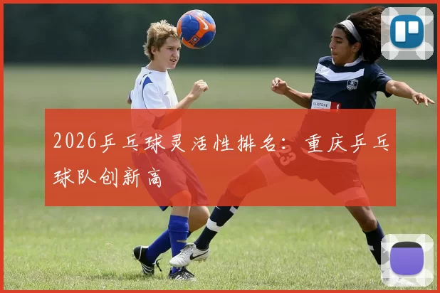 2026乒乓球灵活性排名：重庆乒乓球队创新高