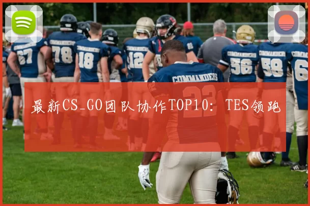 最新CS_GO团队协作TOP10：TES领跑