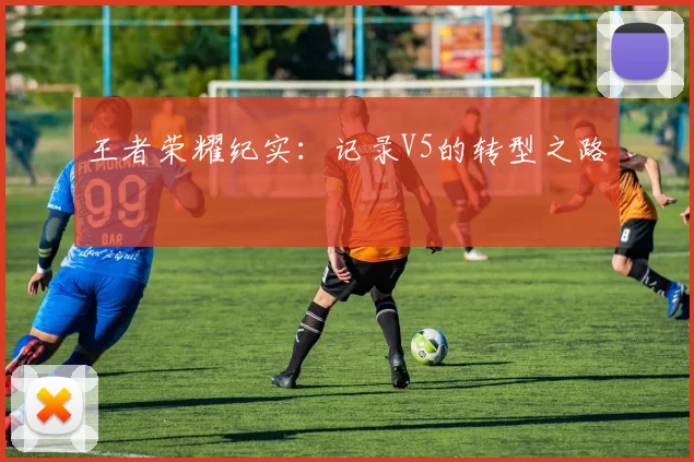 王者荣耀纪实：记录V5的转型之路