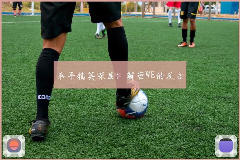 和平精英深度：解密WE的反击