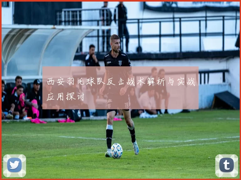 西安羽毛球队反击战术解析与实战应用探讨