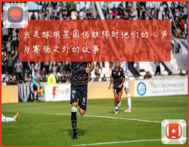 当足球明星因伤缺阵时他们的心声与赛场之外的故事