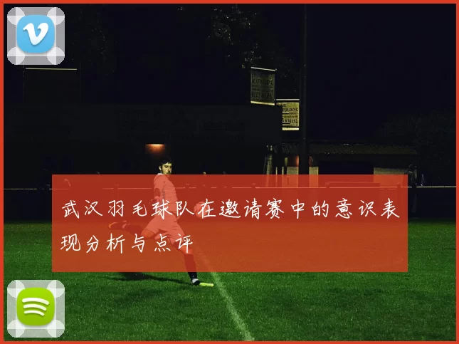 武汉羽毛球队在邀请赛中的意识表现分析与点评